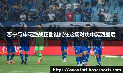 苏宁与申花激战正酣谁能在这场对决中笑到最后